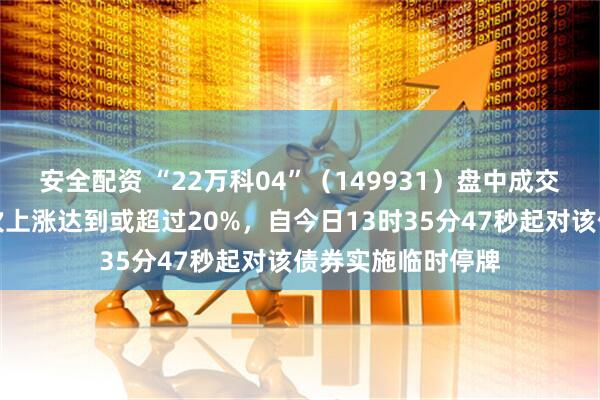 安全配资 “22万科04”（149931）盘中成交价较前收盘价首次上涨达到或超过20%，自今日13时35分47秒起对该债券实施临时停牌