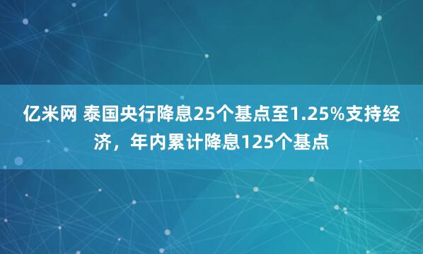 亿米网 泰国央行降息25个基点至1.25%支持经济，年内累计降息125个基点